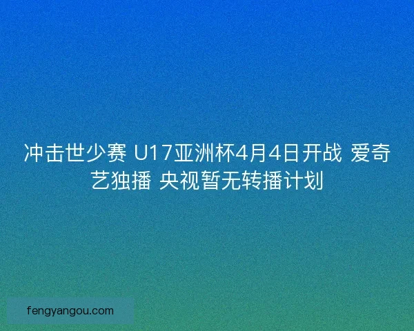 冲击世少赛 U17亚洲杯4月4日开战 爱奇艺独播 央视暂无转播计划 冲击世少赛 U17亚洲杯4月4日开战 爱奇艺独播 央视暂无转播计划